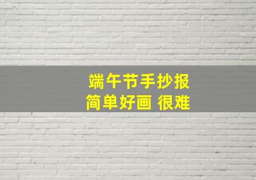 端午节手抄报简单好画 很难